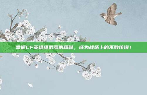 掌握CF英雄级武器的精髓，成为战场上的不败传说！