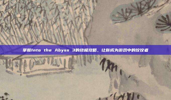 掌握Into the Abyss 3的终极攻略，让你成为游戏中的佼佼者