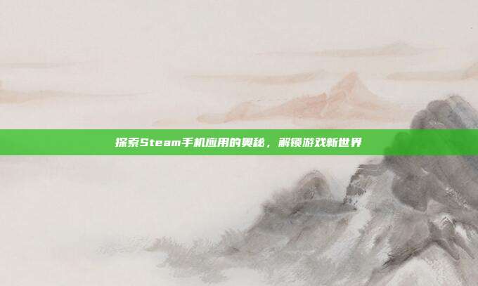 探索Steam手机应用的奥秘，解锁游戏新世界