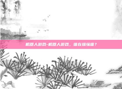 机器人游戏-机器人游戏，谁在操纵谁？