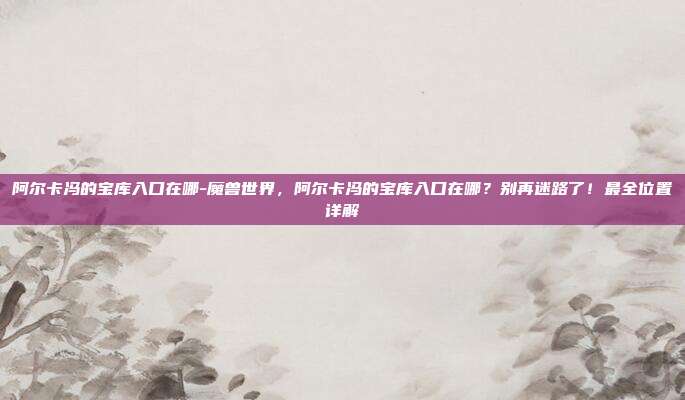 阿尔卡冯的宝库入口在哪-魔兽世界，阿尔卡冯的宝库入口在哪？别再迷路了！最全位置详解