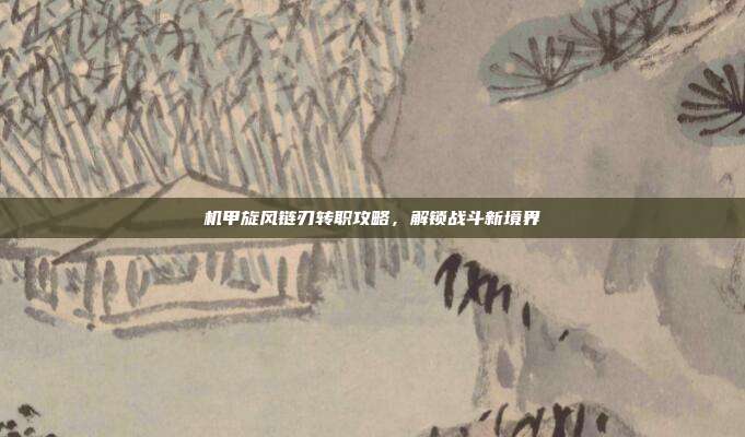 机甲旋风链刃转职攻略,解锁战斗新境界