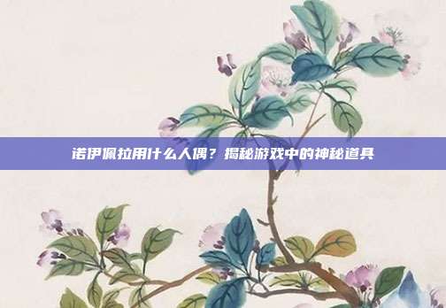 诺伊佩拉用什么人偶？揭秘游戏中的神秘道具