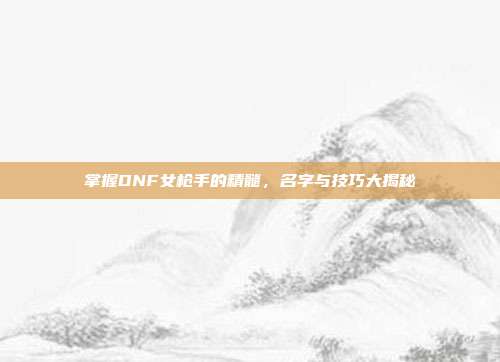 掌握DNF女枪手的精髓，名字与技巧大揭秘