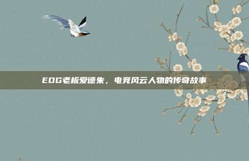 EDG老板爱德朱，电竞风云人物的传奇故事