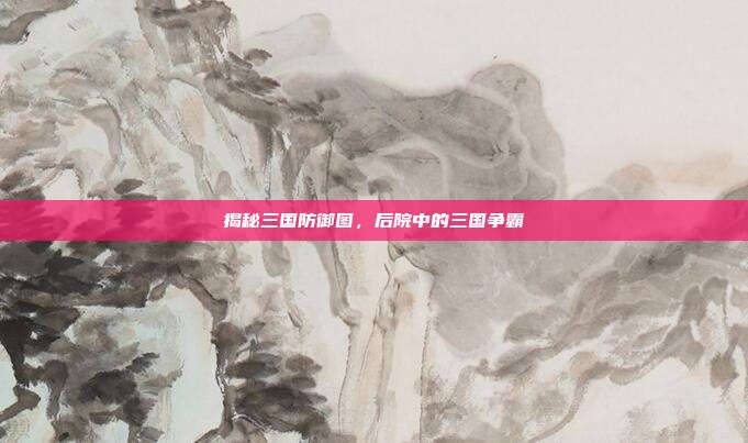 揭秘三国防御图，后院中的三国争霸