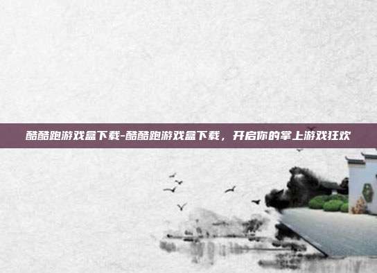 酷酷跑游戏盒下载-酷酷跑游戏盒下载，开启你的掌上游戏狂欢