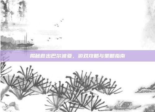 揭秘救出巴尔波亚，游戏攻略与策略指南