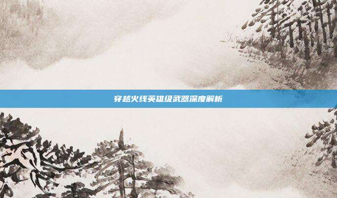 穿越火线英雄级武器深度解析