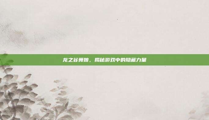 龙之谷舞娘,揭秘游戏中的隐藏力量