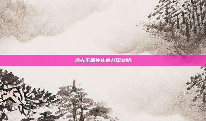 洛克王国失传的封印攻略