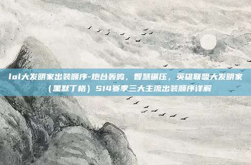 lol大发明家出装顺序-炮台轰鸣，智慧碾压，英雄联盟大发明家（黑默丁格）S14赛季三大主流出装顺序详解