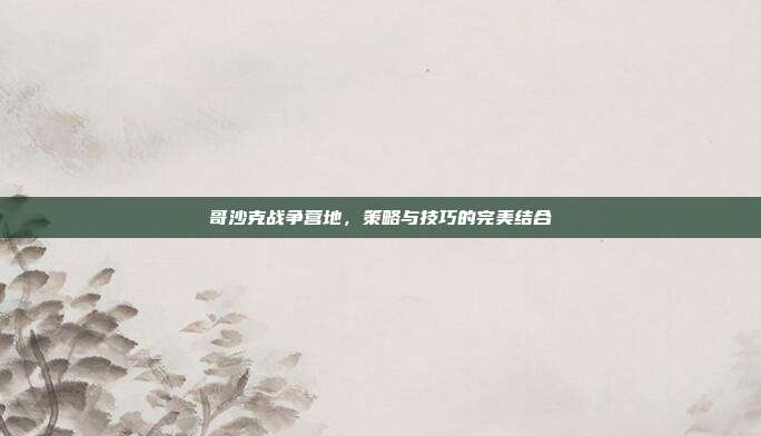 哥沙克战争营地,策略与技巧的完美结合