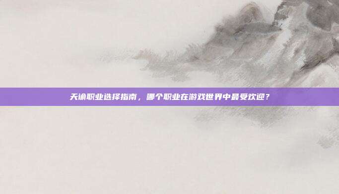 天谕职业选择指南，哪个职业在游戏世界中最受欢迎？