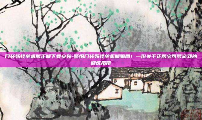 口袋妖怪单机版正版下载安装-警惕口袋妖怪单机版骗局！一份关于正版宝可梦游戏的避坑指南