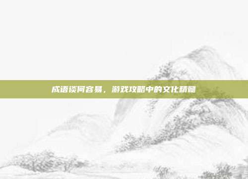 成语谈何容易，游戏攻略中的文化精髓