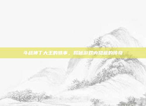 斗战神丁大王的轶事，揭秘游戏内隐藏的传奇