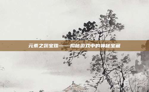 元素之袭宝珠——揭秘游戏中的神秘宝藏