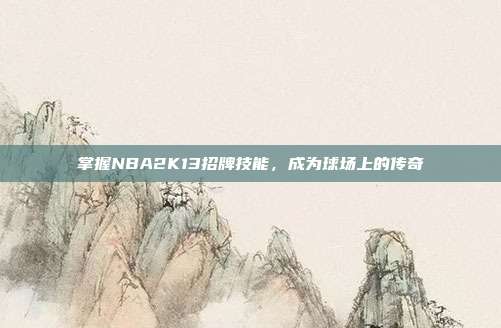 掌握NBA2K13招牌技能，成为球场上的传奇