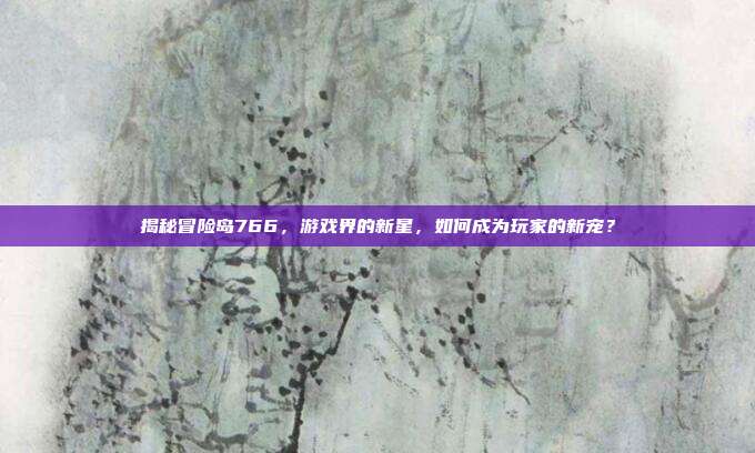 揭秘冒险岛766，游戏界的新星，如何成为玩家的新宠？