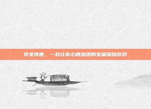 夺宝传世，一款让你心跳加速的宝藏探险游戏