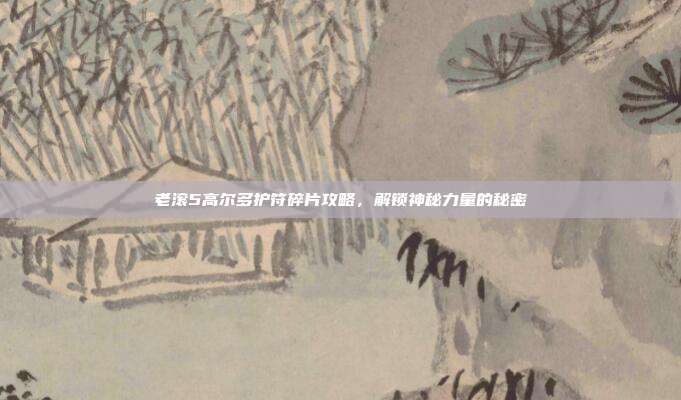 老滚5高尔多护符碎片攻略，解锁神秘力量的秘密