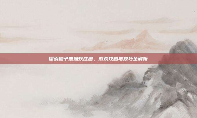 探索柚子皮蚂蚁庄园，游戏攻略与技巧全解析