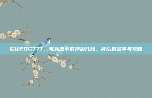 揭秘EDG777，电竞圈中的神秘代码，背后的故事与攻略