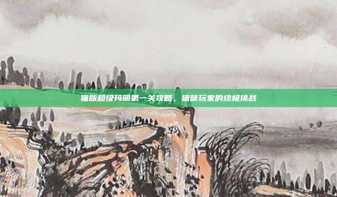 猫版超级玛丽第一关攻略，猫咪玩家的终极挑战