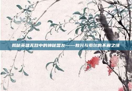 揭秘英雄无敌中的神秘盟友——敖兴与索尔的不解之缘