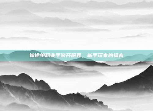 神途单职业手游开服表，新手玩家的福音