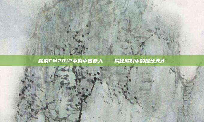 探索FM2012中的中国妖人——揭秘游戏中的足球天才