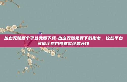 热血无赖哪个平台免费下载-热血无赖免费下载指南，这些平台可能让你白嫖这款经典大作