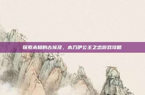 探索未知的古埃及，木乃伊公主之恋游戏攻略