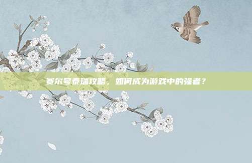 赛尔号泰瑞攻略，如何成为游戏中的强者？