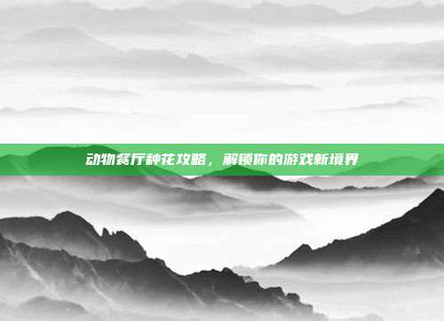 动物餐厅种花攻略，解锁你的游戏新境界