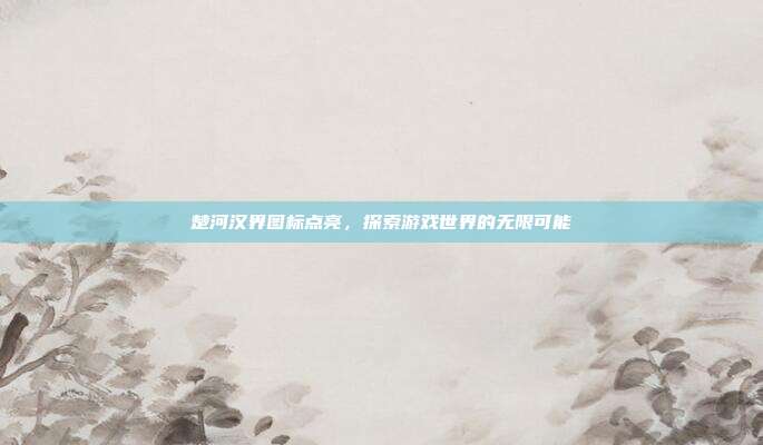 楚河汉界图标点亮，探索游戏世界的无限可能