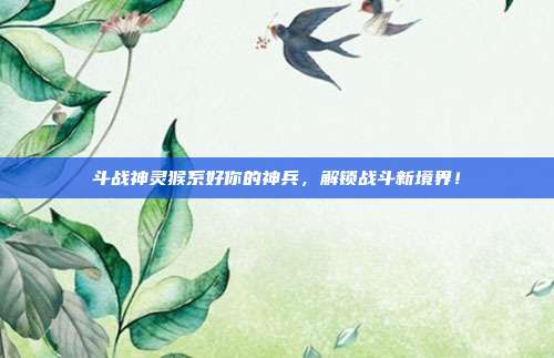 斗战神灵猴系好你的神兵，解锁战斗新境界！