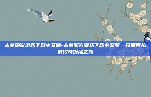 古墓丽影游戏下载中文版-古墓丽影游戏下载中文版，开启劳拉的传奇探险之旅