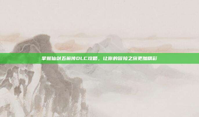 掌握仙剑五前传DLC攻略，让你的冒险之旅更加精彩