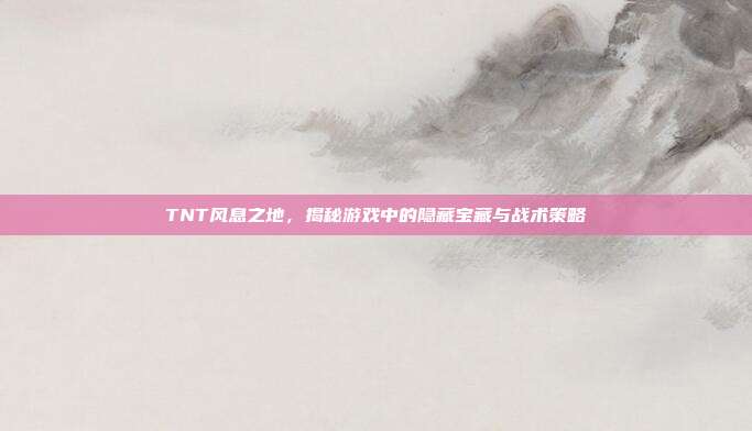 TNT风息之地，揭秘游戏中的隐藏宝藏与战术策略