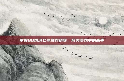 掌握QQ水浒公孙胜的精髓,成为游戏中的高手