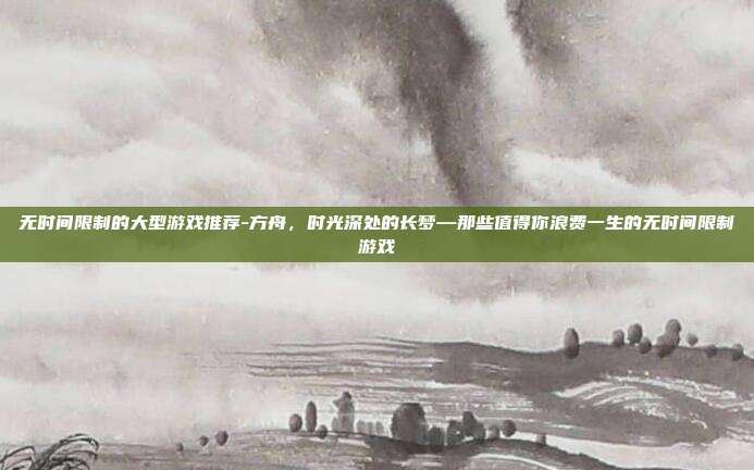 无时间限制的大型游戏推荐-方舟，时光深处的长梦—那些值得你浪费一生的无时间限制游戏
