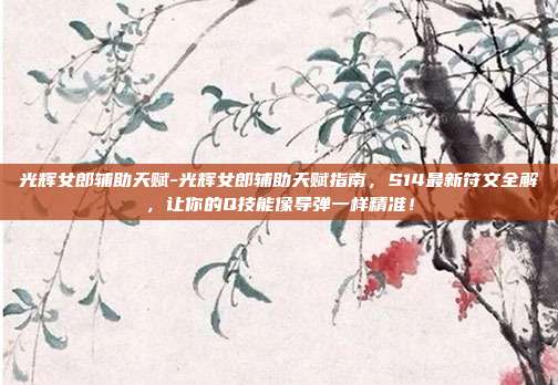 光辉女郎辅助天赋-光辉女郎辅助天赋指南，S14最新符文全解，让你的Q技能像导弹一样精准！