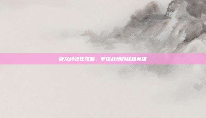 卧龙吟张任攻略，掌控战场的终极英雄