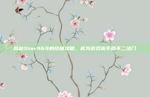 揭秘Star469的终极攻略，成为游戏高手的不二法门
