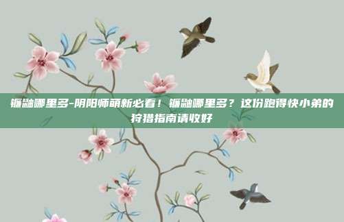 镰鼬哪里多-阴阳师萌新必看！镰鼬哪里多？这份跑得快小弟的狩猎指南请收好