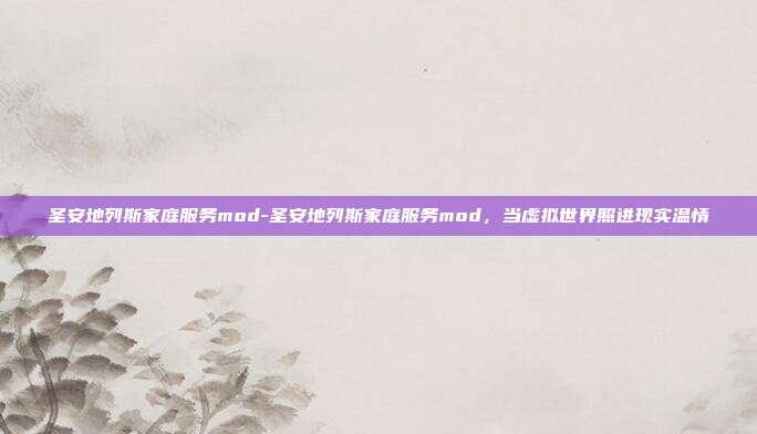 圣安地列斯家庭服务mod-圣安地列斯家庭服务mod，当虚拟世界照进现实温情