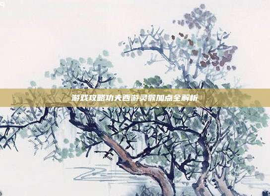 游戏攻略功夫西游灵猴加点全解析