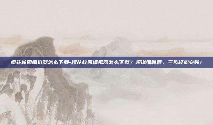 樱花校园模拟器怎么下载-樱花校园模拟器怎么下载？超详细教程，三步轻松安装！